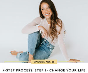 Ep #26: 4-Step Process: Step 1 – Change Your Life